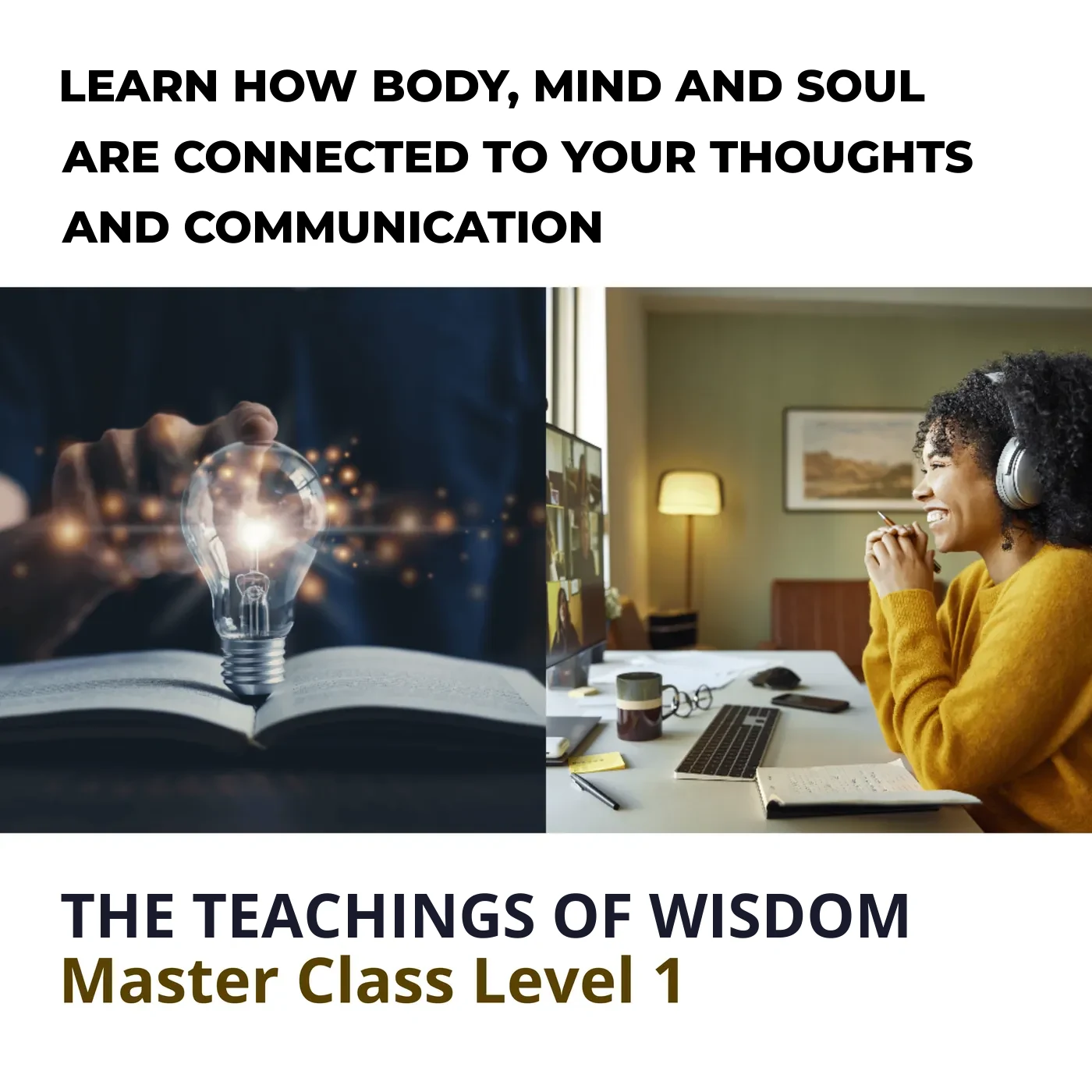 Master Class Level 1 in The Teachings of Wisdom. Learn how body, mind and soul are connected to your thoughts and communication through an online course.